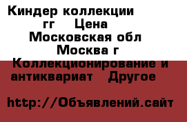 Киндер коллекции 1988-2017 гг. › Цена ­ 500 - Московская обл., Москва г. Коллекционирование и антиквариат » Другое   